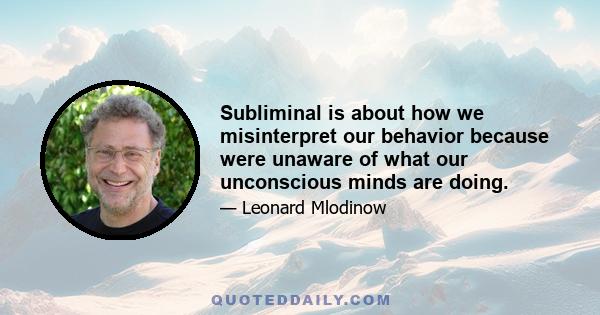 Subliminal is about how we misinterpret our behavior because were unaware of what our unconscious minds are doing.