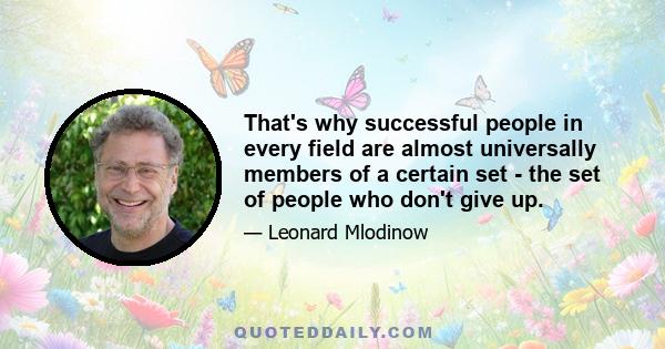 That's why successful people in every field are almost universally members of a certain set - the set of people who don't give up.