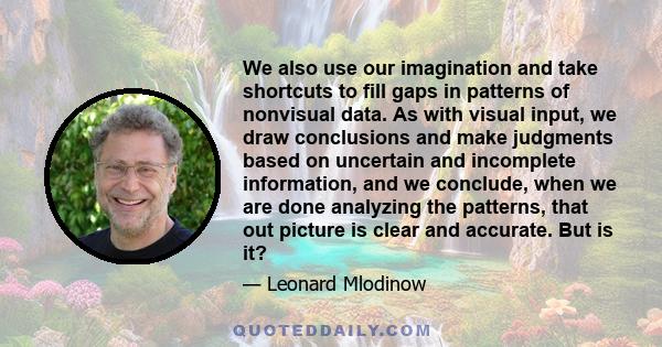 We also use our imagination and take shortcuts to fill gaps in patterns of nonvisual data. As with visual input, we draw conclusions and make judgments based on uncertain and incomplete information, and we conclude,