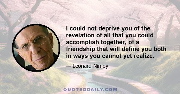 I could not deprive you of the revelation of all that you could accomplish together, of a friendship that will define you both in ways you cannot yet realize.