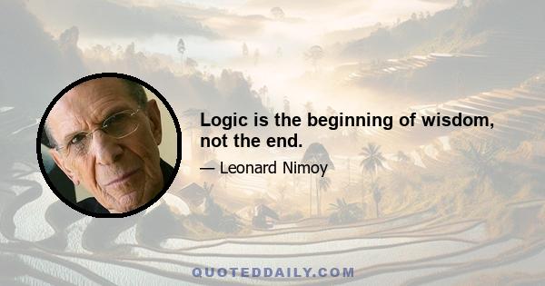 Logic is the beginning of wisdom, not the end.