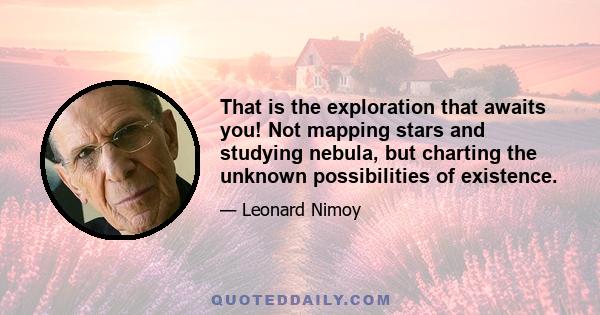 That is the exploration that awaits you! Not mapping stars and studying nebula, but charting the unknown possibilities of existence.