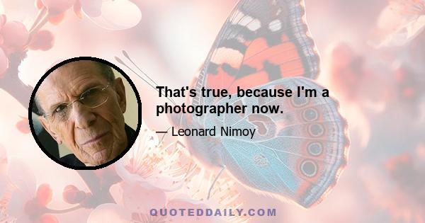 That's true, because I'm a photographer now.