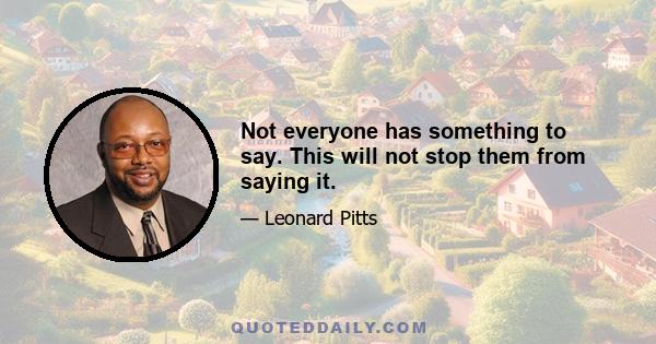 Not everyone has something to say. This will not stop them from saying it.