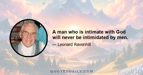 A man who is intimate with God will never be intimidated by men.