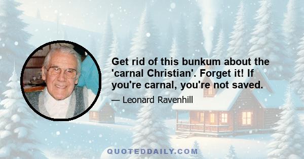 Get rid of this bunkum about the 'carnal Christian'. Forget it! If you're carnal, you're not saved.