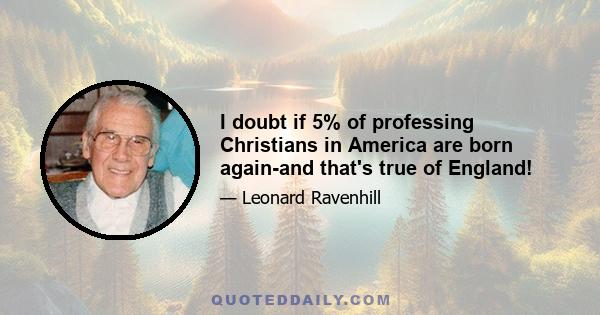 I doubt if 5% of professing Christians in America are born again-and that's true of England!
