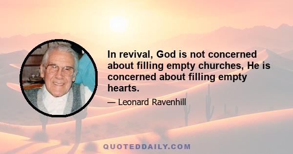 In revival, God is not concerned about filling empty churches, He is concerned about filling empty hearts.