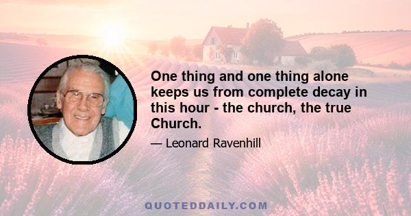 One thing and one thing alone keeps us from complete decay in this hour - the church, the true Church.