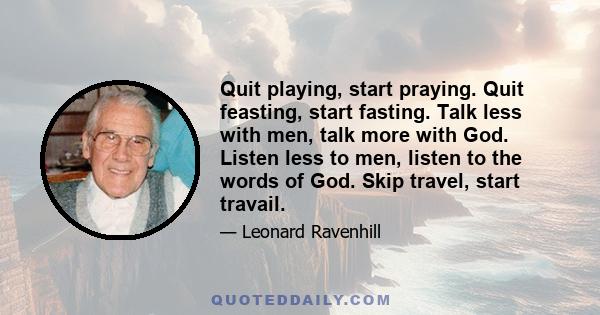 Quit playing, start praying. Quit feasting, start fasting. Talk less with men, talk more with God. Listen less to men, listen to the words of God. Skip travel, start travail.