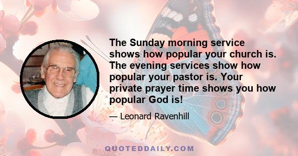 The Sunday morning service shows how popular your church is. The evening services show how popular your pastor is. Your private prayer time shows you how popular God is!