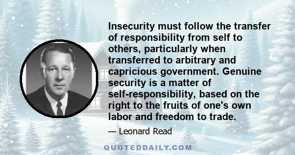 Insecurity must follow the transfer of responsibility from self to others, particularly when transferred to arbitrary and capricious government. Genuine security is a matter of self-responsibility, based on the right to 