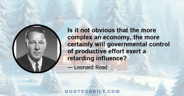 Is it not obvious that the more complex an economy, the more certainly will governmental control of productive effort exert a retarding influence?