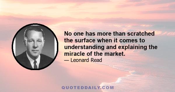 No one has more than scratched the surface when it comes to understanding and explaining the miracle of the market.