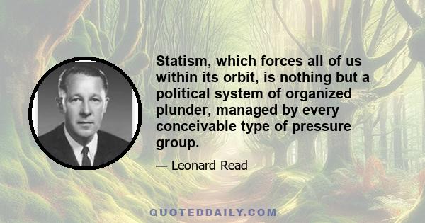 Statism, which forces all of us within its orbit, is nothing but a political system of organized plunder, managed by every conceivable type of pressure group.