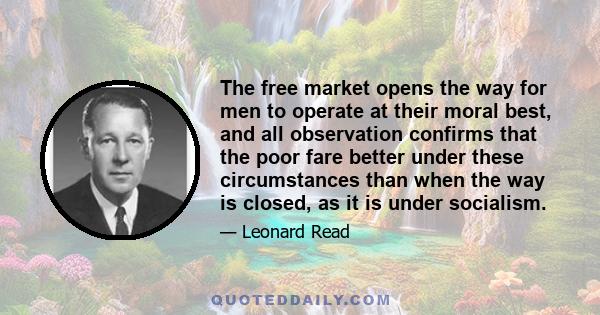 The free market opens the way for men to operate at their moral best, and all observation confirms that the poor fare better under these circumstances than when the way is closed, as it is under socialism.