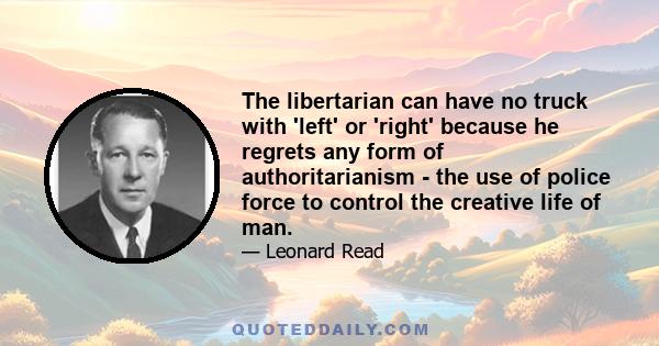 The libertarian can have no truck with 'left' or 'right' because he regrets any form of authoritarianism - the use of police force to control the creative life of man.