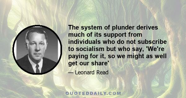 The system of plunder derives much of its support from individuals who do not subscribe to socialism but who say, 'We're paying for it, so we might as well get our share'