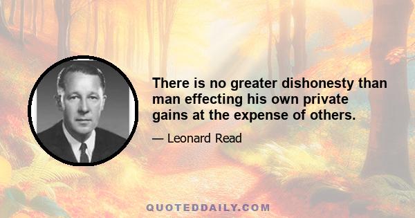 There is no greater dishonesty than man effecting his own private gains at the expense of others.