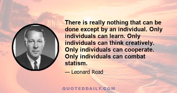 There is really nothing that can be done except by an individual. Only individuals can learn. Only individuals can think creatively. Only individuals can cooperate. Only individuals can combat statism.