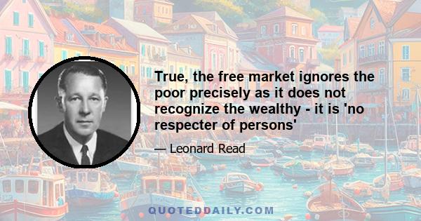 True, the free market ignores the poor precisely as it does not recognize the wealthy - it is 'no respecter of persons'