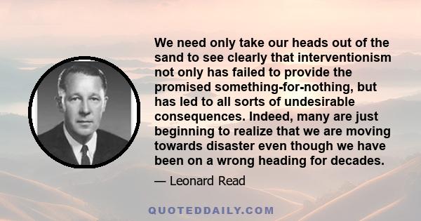 We need only take our heads out of the sand to see clearly that interventionism not only has failed to provide the promised something-for-nothing, but has led to all sorts of undesirable consequences. Indeed, many are