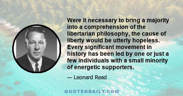 Were it necessary to bring a majority into a comprehension of the libertarian philosophy, the cause of liberty would be utterly hopeless. Every significant movement in history has been led by one or just a few