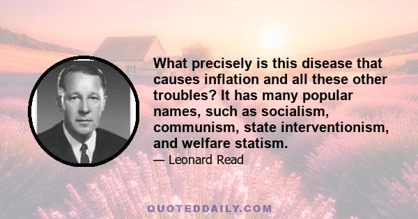 What precisely is this disease that causes inflation and all these other troubles? It has many popular names, such as socialism, communism, state interventionism, and welfare statism.