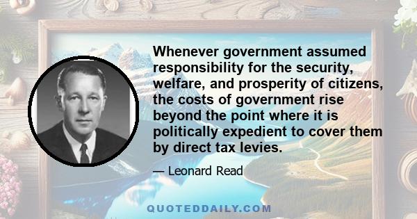 Whenever government assumed responsibility for the security, welfare, and prosperity of citizens, the costs of government rise beyond the point where it is politically expedient to cover them by direct tax levies.