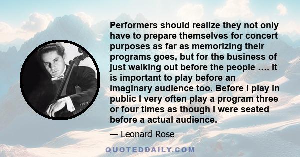 Performers should realize they not only have to prepare themselves for concert purposes as far as memorizing their programs goes, but for the business of just walking out before the people …. It is important to play