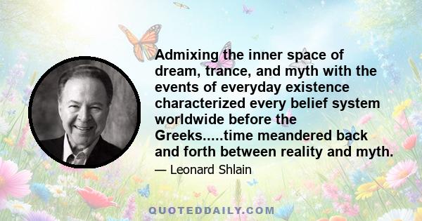 Admixing the inner space of dream, trance, and myth with the events of everyday existence characterized every belief system worldwide before the Greeks.....time meandered back and forth between reality and myth.