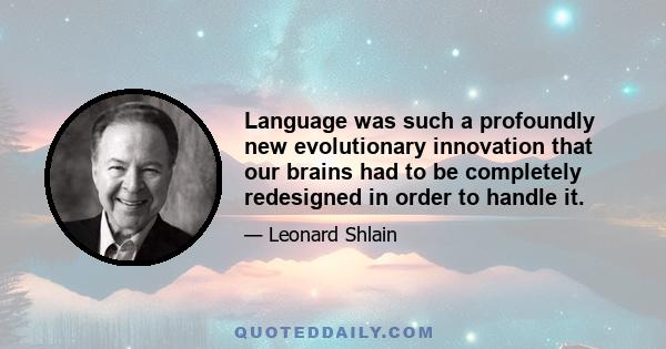 Language was such a profoundly new evolutionary innovation that our brains had to be completely redesigned in order to handle it.