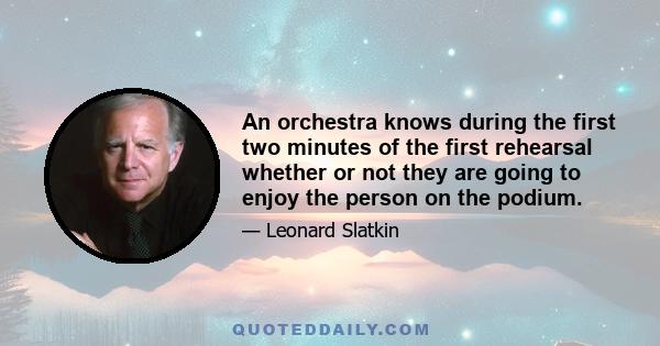 An orchestra knows during the first two minutes of the first rehearsal whether or not they are going to enjoy the person on the podium.