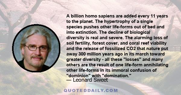 A billion homo sapiens are added every 11 years to the planet. The hypertrophy of a single species pushes other life-forms out of bed and into extinction. The decline of biological diversity is real and severe. The