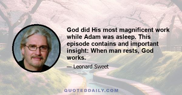 God did His most magnificent work while Adam was asleep. This episode contains and important insight: When man rests, God works.