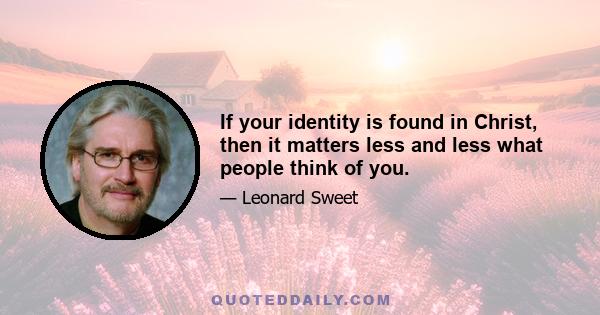 If your identity is found in Christ, then it matters less and less what people think of you.