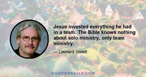 Jesus invested everything he had in a team. The Bible knows nothing about solo ministry, only team ministry.