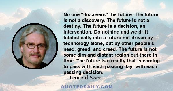 No one discovers the future. The future is not a discovery. The future is not a destiny. The future is a decision, an intervention. Do nothing and we drift fatalistically into a future not driven by technology alone,