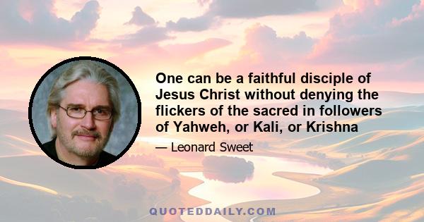 One can be a faithful disciple of Jesus Christ without denying the flickers of the sacred in followers of Yahweh, or Kali, or Krishna. A globalization of evangelism 'in connection' with others, and a globally