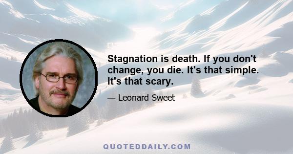 Stagnation is death. If you don't change, you die. It's that simple. It's that scary.