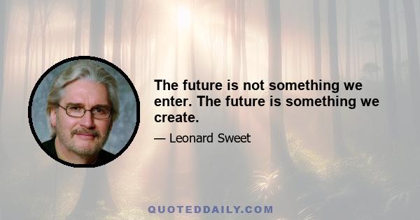 The future is not something we enter. The future is something we create.