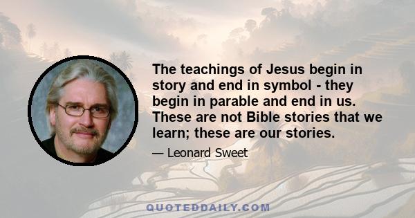 The teachings of Jesus begin in story and end in symbol - they begin in parable and end in us. These are not Bible stories that we learn; these are our stories.