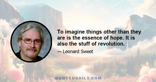 To imagine things other than they are is the essence of hope. It is also the stuff of revolution.