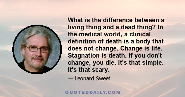 What is the difference between a living thing and a dead thing? In the medical world, a clinical definition of death is a body that does not change. Change is life. Stagnation is death. If you don't change, you die.