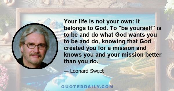 Your life is not your own: it belongs to God. To be yourself is to be and do what God wants you to be and do, knowing that God created you for a mission and knows you and your mission better than you do.