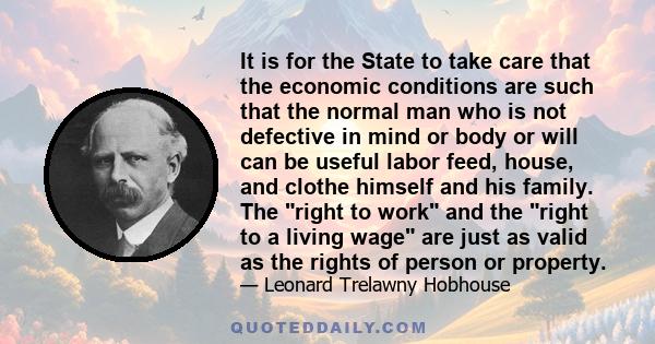 It is for the State to take care that the economic conditions are such that the normal man who is not defective in mind or body or will can be useful labor feed, house, and clothe himself and his family. The right to