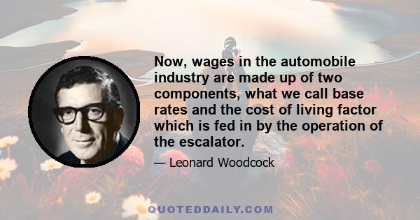 Now, wages in the automobile industry are made up of two components, what we call base rates and the cost of living factor which is fed in by the operation of the escalator.