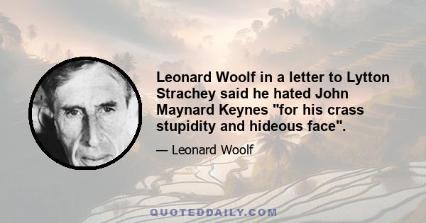 Leonard Woolf in a letter to Lytton Strachey said he hated John Maynard Keynes for his crass stupidity and hideous face.