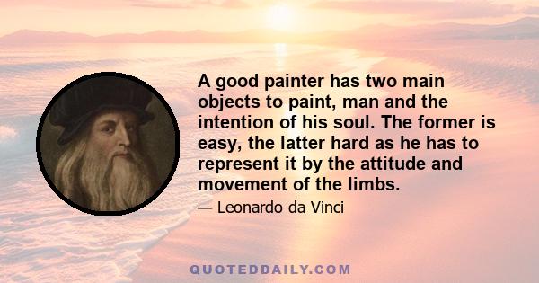 A good painter has two main objects to paint, man and the intention of his soul. The former is easy, the latter hard as he has to represent it by the attitude and movement of the limbs.