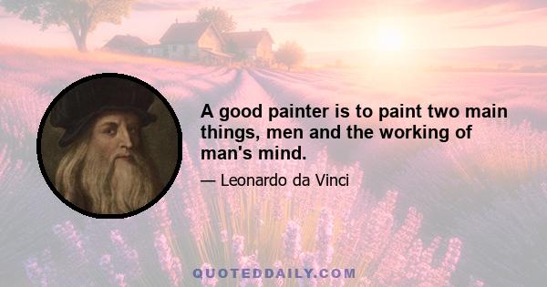 A good painter is to paint two main things, men and the working of man's mind.